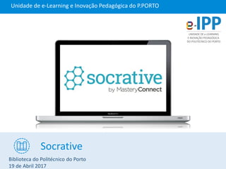Socrative
Unidade de e-Learning e Inovação Pedagógica do P.PORTO
Biblioteca do Politécnico do Porto
19 de Abril 2017
 