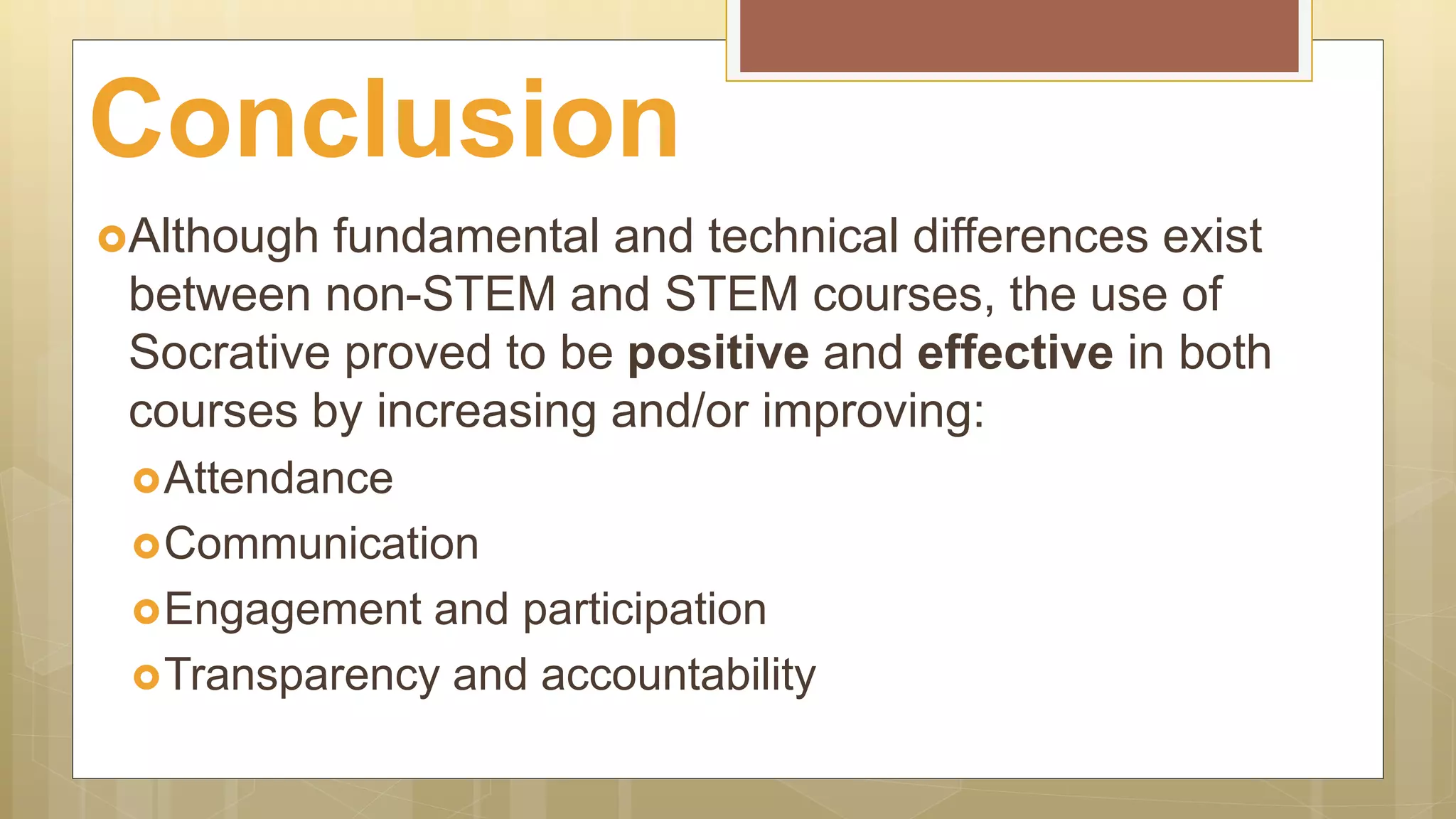 Although fundamental and technical differences exist
between non-STEM and STEM courses, the use of
Socrative proved to be positive and effective in both
courses by increasing and/or improving:
Attendance
Communication
Engagement and participation
Transparency and accountability
Conclusion
 