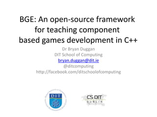 BGE: An open-source framework
for teaching component
based games development in C++
Dr Bryan Duggan
DIT School of Computing
bryan.duggan@dit.ie
@ditcomputing
http://facebook.com/ditschoolofcomputing

 