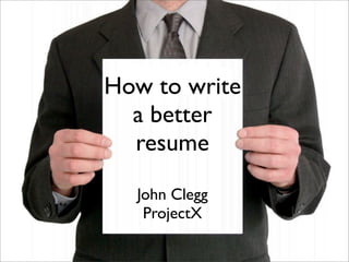 How to write
  a better
  resume

  John Clegg
   ProjectX
 
