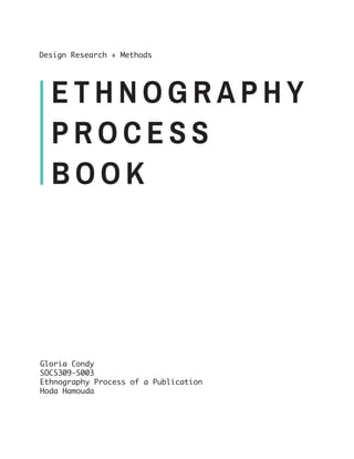 E T H N O G R A P H Y
P R O C E S S
B O O K
Design Research + Methods
Gloria Condy
SOCS309-S003
Ethnography Process of a Publication
Hoda Hamouda
 