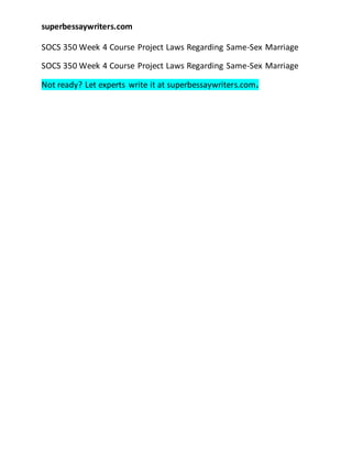 superbessaywriters.com
SOCS 350 Week 4 Course Project Laws Regarding Same-Sex Marriage
SOCS 350 Week 4 Course Project Laws Regarding Same-Sex Marriage
Not ready? Let experts write it at superbessaywriters.com.
 