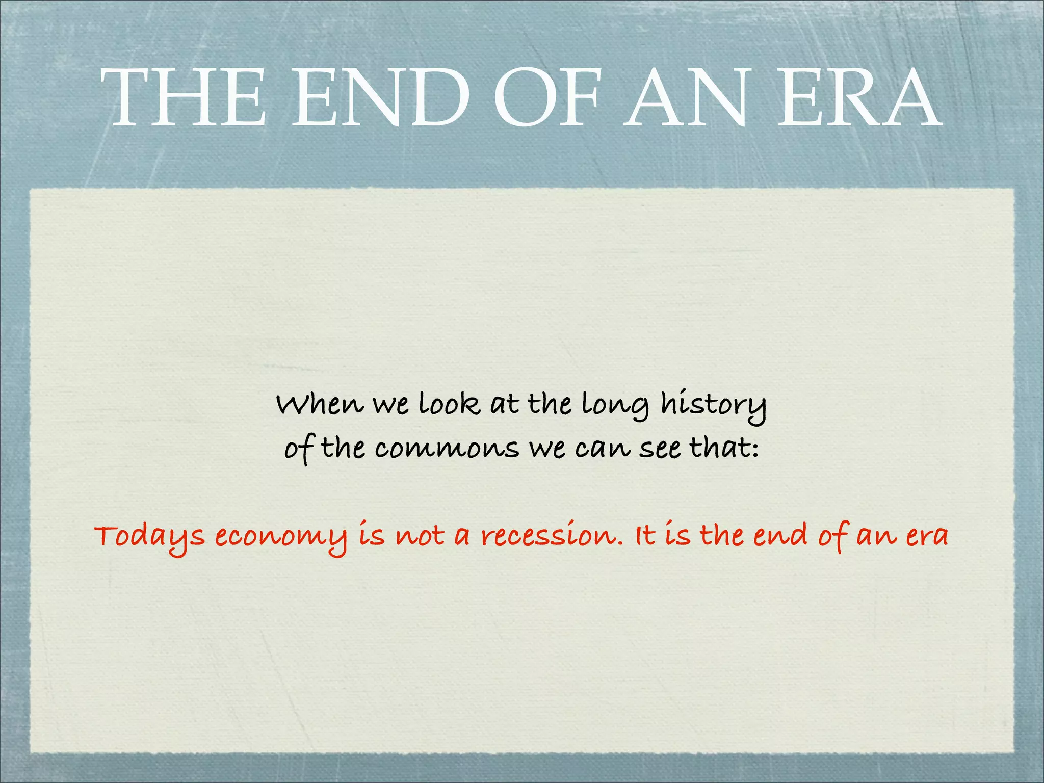 THE END OF AN ERA


            When we look at the long history
            of the commons we can see that:

Todays economy is not a recession. It is the end of an era
 