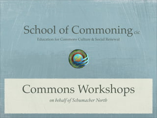 School of Commoning cic
  Education for Commons Culture & Social Renewal




Commons Workshops
         on behalf of Schumacher North
 