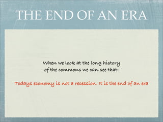 THE END OF AN ERA


            When we look at the long history
            of the commons we can see that:

Todays economy is not a recession. It is the end of an era
 