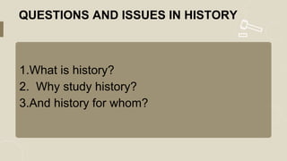 QUESTIONS AND ISSUES IN HISTORY
1.What is history?
2. Why study history?
3.And history for whom?
 