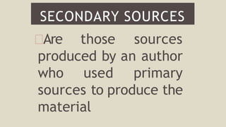 Are those sources
produced by an author
who used primary
sources to produce the
material
SECONDARY SOURCES
 