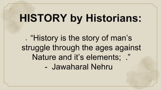 ● “History is the story of man’s
struggle through the ages against
Nature and it’s elements; .”
- Jawaharal Nehru
HISTORY by Historians:
 