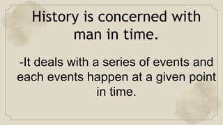 History is concerned with
man in time.
-It deals with a series of events and
each events happen at a given point
in time.
 