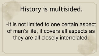 History is multisided.
-It is not limited to one certain aspect
of man’s life, it covers all aspects as
they are all closely interrelated.
 