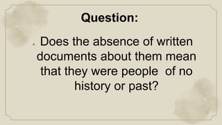 ● Does the absence of written
documents about them mean
that they were people of no
history or past?
Question:
 