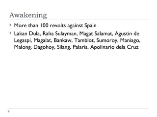 Awakening <ul><li>More than 100 revolts against Spain </li></ul><ul><li>Lakan Dula, Raha Sulayman, Magat Salamat, Agustin ...
