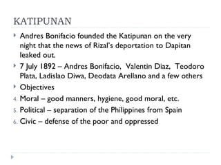 KATIPUNAN <ul><li>Andres Bonifacio founded the Katipunan on the very night that the news of Rizal’s deportation to Dapitan...