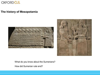 The history of Mesopotamia 
What do you know about the Sumerians? 
How did Sumerian rule end? 
 