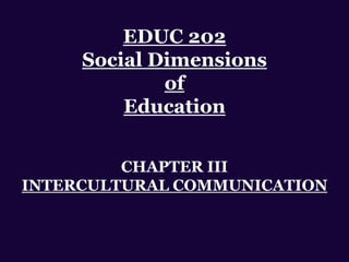 EDUC 202
Social Dimensions
of
Education
CHAPTER III
INTERCULTURAL COMMUNICATION
 