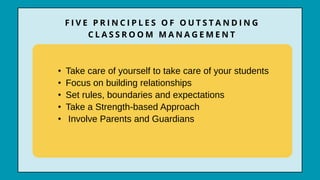 • Take care of yourself to take care of your students
• Focus on building relationships
• Set rules, boundaries and expectations
• Take a Strength-based Approach
• Involve Parents and Guardians
F I V E P R I N C I P L E S O F O U T S T A N D I N G
C L A S S R O O M M A N A G E M E N T
 