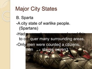Major City States
B. Sparta
-A city state of warlike people.
(Spartans)
-Had a very strong army and used this
to conquer many surrounding areas.
-Only men were counted a citizens.
Women and slaves weren’t.
 