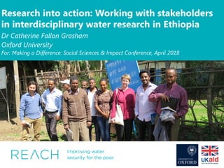 Insert image here. Do not compress to fit the size. Instead, use the cropping tool (found
under the format tab). Increase the size of the image proportionally until it fits the width
of the slide, then crop to decrease the height.
Research into action: Working with stakeholders
in interdisciplinary water research in Ethiopia
Dr Catherine Fallon Grasham
Oxford University
For: Making a Difference: Social Sciences & Impact Conference, April 2018
 