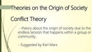 Theories on the Origin of Society
- theory about the origin of society due to the
endless tension that happens within a group or
community.
- Suggested by Karl Marx
Conflict Theory
 