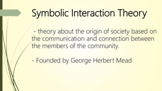 Symbolic Interaction Theory
- theory about the origin of society based on
the communication and connection between
the members of the community.
- Founded by George Herbert Mead
 