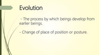 Evolution
- The process by which beings develop from
earlier beings.
- Change of place of position or posture.
 