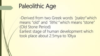 Paleolithic Age
-Derived from two Greek words “paleo” which
means “old” and “lithic” which means “stone”
(Old Stone Period)
Earliest stage of human development which
took place about 2.5mya to 10tya
 
