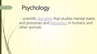 Psychology
- scientific discipline that studies mental states
and processes and behaviour in humans and
other animals.
 