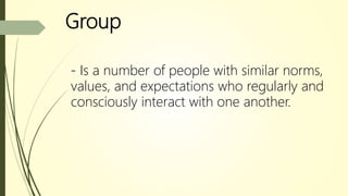 Group
- Is a number of people with similar norms,
values, and expectations who regularly and
consciously interact with one another.
 