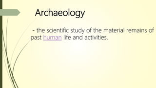 Archaeology
- the scientific study of the material remains of
past human life and activities.
 