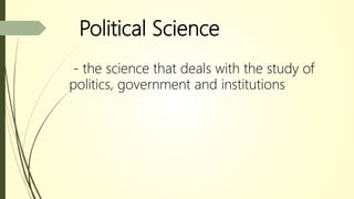 Political Science
- the science that deals with the study of
politics, government and institutions
 
