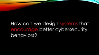 How can we design systems that
encourage better cybersecurity
behaviors?
 