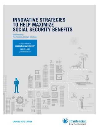 UPDATED 2012 EDITION
INNOVATIVE STRATEGIES
TO HELP MAXIMIZE
SOCIAL SECURITY BENEFITS
James Mahaney
Vice President, Strategic Initiatives
Compliments of
PRUDENTIAL INVESTMENTS®
(800) 257-3893
prudentialfunds.com
 