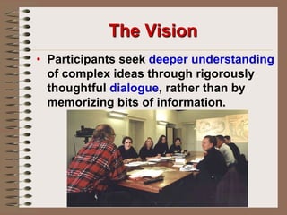 The VisionParticipants seek deeper understanding of complex ideas through rigorously thoughtful dialogue, rather than by memorizing bits of information.