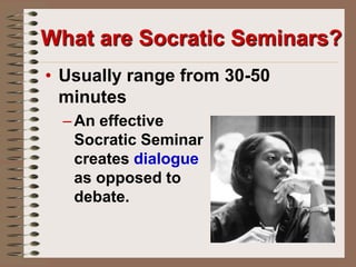 What are Socratic Seminars?Usually range from 30-50 minutesAn effective                                          Socratic Seminar                             creates dialogue                                           as opposed to                                     debate.