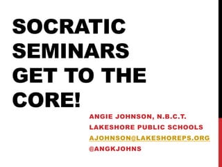 SOCRATIC
SEMINARS
GET TO THE
CORE!
     ANGIE JOHNSON, N.B.C.T.
     LAKESHORE PUBLIC SCHOOLS
     AJOHNSON@LAKESHOREPS.ORG
     @ANGKJOHNS
 