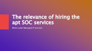 The relevance of hiring the
apt SOC services
White Label Managed IT Services
 