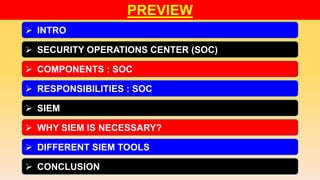 PREVIEW
 INTRO
 SECURITY OPERATIONS CENTER (SOC)
 COMPONENTS : SOC
 RESPONSIBILITIES : SOC
 SIEM
 WHY SIEM IS NECESSARY?
 DIFFERENT SIEM TOOLS
 CONCLUSION
 