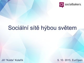 Sociální sítě hýbou světem
Jiří “Kolda” Kolařík 5. 10. 2015, EurOpen
 