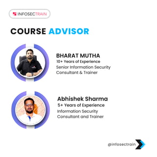 BHARAT MUTHA
Senior Information Security
Consultant & Trainer
10+ Years of Experience
Abhishek Sharma
Information Security
Consultant and Trainer
5+ Years of Experience
@infosectrain
COURSE ADVISOR