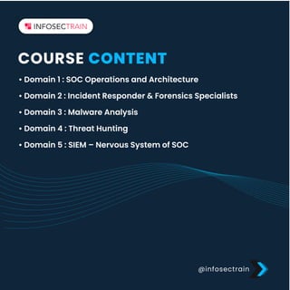 @infosectrain
COURSE CONTENT
โข Domain 1 : SOC Operations and Architecture
โข Domain 2 : Incident Responder & Forensics Specialists
โข Domain 3 : Malware Analysis
โข Domain 4 : Threat Hunting
โข Domain 5 : SIEM โ Nervous System of SOC