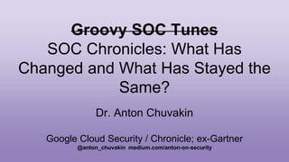 Groovy SOC Tunes
SOC Chronicles: What Has
Changed and What Has Stayed the
Same?
Dr. Anton Chuvakin
Google Cloud Security / Chronicle; ex-Gartner
@anton_chuvakin medium.com/anton-on-security
 
