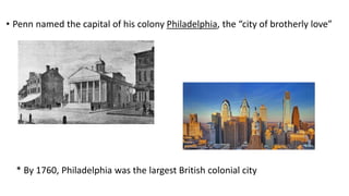 • Penn named the capital of his colony Philadelphia, the “city of brotherly love”
* By 1760, Philadelphia was the largest British colonial city
 