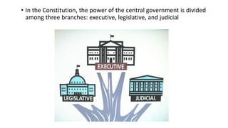 • In the Constitution, the power of the central government is divided
among three branches: executive, legislative, and judicial
 