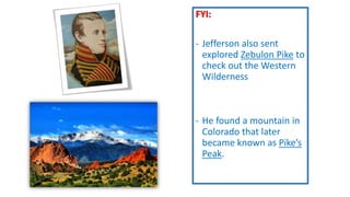 FYI:
- Jefferson also sent
explored Zebulon Pike to
check out the Western
Wilderness
- He found a mountain in
Colorado that later
became known as Pike’s
Peak.
 