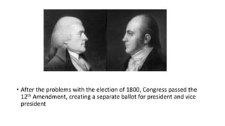• After the problems with the election of 1800, Congress passed the
12th Amendment, creating a separate ballot for president and vice
president
 