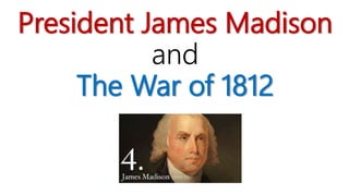 President James Madison
and
The War of 1812
 
