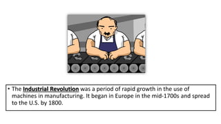 • The Industrial Revolution was a period of rapid growth in the use of
machines in manufacturing. It began in Europe in the mid-1700s and spread
to the U.S. by 1800.
 