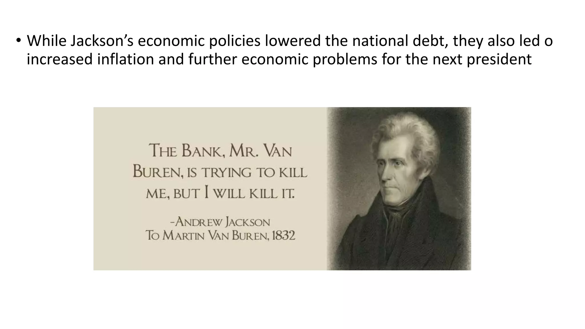 • While Jackson’s economic policies lowered the national debt, they also led o
increased inflation and further economic problems for the next president
 