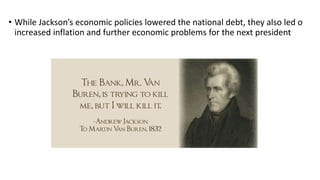 • While Jackson’s economic policies lowered the national debt, they also led o
increased inflation and further economic problems for the next president
 