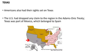 TEXAS
• Americans also had their sights set on Texas
• The U.S. had dropped any claim to the region in the Adams-Onis Treaty;
Texas was part of Mexico, which belonged to Spain

 